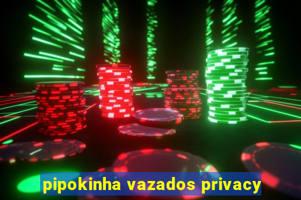 pipokinha vazados privacy
